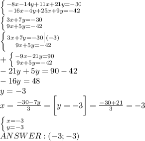 \left\{{{-8x-14y+11x+21y=-30}\atop{-16x-4y+25x+9y=-42}}\right.\\ \left\{{{3x+7y=-30}\atop{9x+5y=-42}}\right.\\ \left\{{{3x+7y=-30\big|(-3)}\atop{9x+5y=-42}}\right.\\ +\left\{{{-9x-21y=90}\atop{9x+5y=-42}}\right.\\ -21y+5y=90-42\\ -16y=48\\ y=-3\\ x=\frac{-30-7y}{3}=\bigg[y=-3\bigg]=\frac{-30+21}{3}=-3\\ \left\{{{x=-3}\atop{y=-3}}\right.\\ ANSWER: (-3;-3)