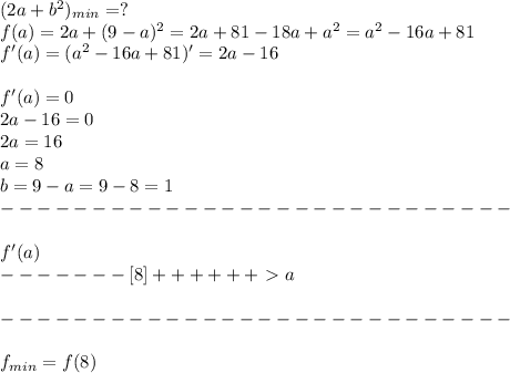 (2a+b^2)_{min}=?\\&#10;f(a)=2a+(9-a)^2=2a+81-18a+a^2=a^2-16a+81\\&#10;f'(a)=(a^2-16a+81)'=2a-16\\\\&#10;f'(a)=0\\&#10;2a-16=0\\&#10;2a=16\\&#10;a=8\\&#10;b=9-a=9-8=1\\&#10;----------------------------\\\\&#10;f'(a)\\&#10;-------[8]++++++\ \textgreater \ a\\\\&#10;----------------------------\\\\&#10;f_{min}=f(8)