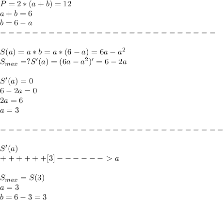 P=2*(a+b)=12\\&#10;a+b=6\\&#10;b=6-a\\&#10;---------------------------\\\\&#10;S(a)=a*b=a*(6-a)=6a-a^2\\&#10;S_{max}=?&#10;S'(a)=(6a-a^2)'=6-2a\\\\&#10;S'(a)=0\\&#10;6-2a=0\\&#10;2a=6\\&#10;a=3\\\\&#10;----------------------------\\\\&#10;S'(a)\\&#10;++++++[3]------\ \textgreater \ a\\\\&#10;S_{max}=S(3)\\&#10;a=3\\&#10;b=6-3=3