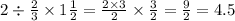 2 \div \frac{2}{3} \times 1 \frac{1}{2} = \frac{2 \times 3}{2} \times \frac{3}{2} = \frac{9}{2} = 4.5