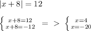 |x+8|=12 \\ \\ \left \{ {{x+8=12} \atop {x+8=-12}} \right. \ =\ \textgreater \ \left \{ {{x=4} \atop {x=-20}} \right.