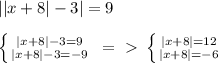 ||x+8|-3|=9 \\ \\ \left \{ {{|x+8|-3=9} \atop {|x+8|-3=-9}} \right. \ =\ \textgreater \ \left \{ {{|x+8|=12} \atop {|x+8|=-6}} \right.