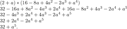 (2+a)*(16-8a+4a ^{2}-2a^{3} +a ^{4})&#10; \\ 32-16a+8a^{2}-4a^{3}+2a ^{4}+16a-8a ^{2}+4a ^{3}-2a ^{4}+a ^{5}&#10; \\ 32-4a^{3}+2a^{4}+4a^{3}-2a ^{4}+a ^{5}&#10; \\ 32+2a ^{4}-2a ^{4}+a ^{5}&#10; \\ 32+a ^{5}.