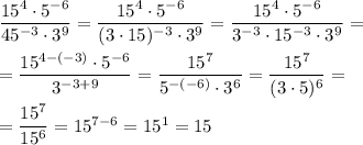 \dfrac{15^4\cdot 5^{-6}}{45^{-3}\cdot 3^9} =\dfrac{15^4\cdot 5^{-6}}{(3\cdot 15)^{-3}\cdot 3^9} =\dfrac{15^4\cdot 5^{-6}}{3^{-3}\cdot 15^{-3}\cdot 3^9} =\\\\=\dfrac{15^{4-(-3)}\cdot 5^{-6}}{3^{-3+9}} =\dfrac{15^7}{5^{-(-6)}\cdot 3^6} =\dfrac{15^7}{(3\cdot 5)^6} =\\\\=\dfrac{15^7}{15^6} =15^{7-6} =15^1=15