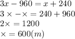 3x - 960 = x + 240 \\ 3 \times - \times = 240 + 960 \\ 2 \times = 1200 \\ \times = 600(m) {}