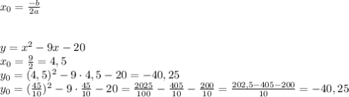 x_0 = \frac{-b}{2a} \\ \\ \\ y=x^2-9x-20 \\ x_0 = \frac{9}{2} = 4,5 \\ y_0 = (4,5)^2-9 \cdot 4,5 - 20 = -40,25 \\ y_0 = (\frac{45}{10})^2 - 9 \cdot \frac{45}{10} - 20 = \frac{2025}{100} - \frac{405}{10} - \frac{200}{10} = \frac{202,5-405-200}{10} = -40,25