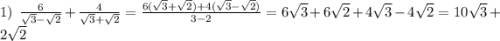 1) \: \: \: \frac{6}{ \sqrt{3} - \sqrt{2} } + \frac{4}{ \sqrt{3} + \sqrt{2} } = \frac{6(\sqrt{3} + \sqrt{2}) + 4(\sqrt{3} - \sqrt{2})}{3 - 2} = 6 \sqrt{3} + 6 \sqrt{2} + 4 \sqrt{3} - 4 \sqrt{2} = 10 \sqrt{3} + 2 \sqrt{2}