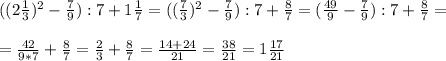 ((2 \frac{1}{3} )^2- \frac{7}{9}):7+1 \frac{1}{7} =(( \frac{7}{3} )^2- \frac{7}{9}):7+ \frac{8}{7} =( \frac{49}{9} - \frac{7}{9}):7+\frac{8}{7} = \\ \\ =\frac{42}{9*7} +\frac{8}{7} = \frac{2}{3} +\frac{8}{7} = \frac{14+24}{21} = \frac{38}{21} =1 \frac{17}{21}