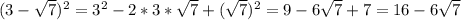 ( 3 - \sqrt{7}) ^{2} = 3^{2} - 2*3* \sqrt{7} + ( \sqrt{7} )^{2 } = 9 - 6 \sqrt{7} + 7 = 16 - 6 \sqrt{7}