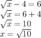 \sqrt{x} -4=6 \\ \sqrt{x} =6+4 \\ \sqrt{x} =10 \\ x= \sqrt{10}