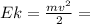 Ek= \frac{mv^2}{2} =