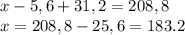 x-5,6+31,2=208,8 \\ x=208,8-25,6=183.2