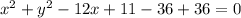 x^2+y^2-12x+11 - 36 + 36 =0