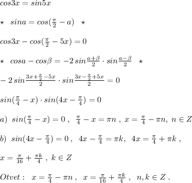 cos3x=sin5x\\\\\star \; \; sina=cos(\frac{\pi}{2}-a)\; \; \star \\\\cos3x-cos(\frac{\pi }{2}-5x)=0\\\\\star \; \; cosa-cos \beta =-2\, sin\frac{a+\beta }{2}\cdot sin\frac{a-\beta }{2}\; \; \star \\\\-2\, sin\frac{3x+\frac{\pi}{2}-5x}{2}\cdot sin\frac{3x-\frac{\pi}{2}+5x}{2}=0\\\\sin(\frac{\pi}{4}-x)\cdot sin(4x-\frac{\pi}{4})=0\\\\a)\; \; sin(\frac{\pi }{4}-x)=0\; ,\; \; \frac{\pi}{4}-x=\pi n\; ,\; x=\frac{\pi }{4}-\pi n,\; n\in Z\\\\b)\; \; sin(4x-\frac{\pi }{4})=0\; ,\; \; 4x-\frac{\pi}{4}=\pi k,\; \; 4x=\frac{\pi}{4}+\pi k\; ,\\\\x=\frac{\pi }{16}+\frac{\pi k}{4}\; ,\; k\in Z\\\\Otvet:\; \; x=\frac{\pi}{4}-\pi n\; ,\; \; x=\frac{\pi}{16}+\frac{\pi k}{4}\; ,\; \; n,k\in Z\; .