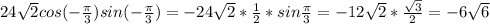 24 \sqrt{2} cos(- \frac{ \pi }{3} )sin(- \frac{ \pi }{3} )=-24 \sqrt{2} * \frac{1}{2} *sin \frac{ \pi }{3} =-12 \sqrt{2} * \frac{ \sqrt{3} }{2} =-6 \sqrt{6}