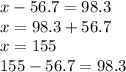 x - 56.7 = 98.3 \\ x = 98.3 + 56.7 \\ x = 155 \\ 155 - 56.7 = 98.3