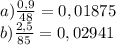 a) \frac{0,9}{48} = 0,01875&#10;\\b) \frac{2,5}{85} = 0,02941