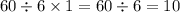 60 \div 6 \times 1 = 60 \div 6 = 10