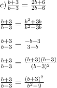 c) \frac{b+3}{b-3} = \frac{2b+6}{2b-6}\\\\\frac{b+3}{b-3} = \frac{b^2+3b}{b^2-3b}\\\\\frac{b+3}{b-3} = \frac{-b-3}{3-b}\\\\\frac{b+3}{b-3} = \frac{(b+3)(b-3)}{(b-3)^2}\\\\\frac{b+3}{b-3} = \frac{(b+3)^2}{b^2-9}\\\\