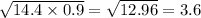 \sqrt{14.4 \times 0.9 } = \sqrt{12.96} = 3.6