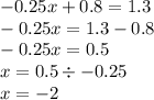 - 0.25x + 0.8 = 1.3 \\ - 0.25x = 1.3 - 0.8 \\ - 0.25 x= 0.5 \\ x = 0.5 \div - 0.25 \\ x = - 2