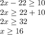 2x-22 \geq 10\\&#10;2x \geq 22+10\\&#10;2x \geq 32\\&#10;x \geq 16\\&#10;