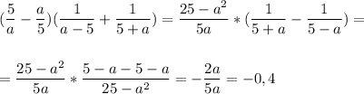 \displaystyle ( \frac{5}{a}- \frac{a}{5})( \frac{1}{a-5}+ \frac{1}{5+a})= \frac{25-a^{2}}{5a}* ( \frac{1}{5+a}-\frac{1}{5-a})= \\ \\ \\= \frac{25-a^{2}}{5a}* \frac{5-a-5-a}{25-a^{2}}= -\frac{2a}{5a}=-0,4