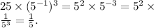 25 \times (5^{ - 1} )^{ 3} = 5^{2} \times 5 ^{ - 3} = {5}^{2} \times \\ \frac{1}{5 ^{ 3} } = \frac{1}{5} .