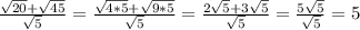 \frac{ \sqrt{20}+ \sqrt{45} }{ \sqrt{5} }= \frac{ \sqrt{4*5} + \sqrt{9*5} }{ \sqrt{5} } = \frac{2 \sqrt{5} +3 \sqrt{5} }{ \sqrt{5} }= \frac{5 \sqrt{5} }{ \sqrt{5} }=5