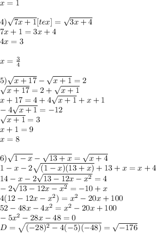 x=1\\\\4)\sqrt{7x+1}[tex]=\sqrt{3x+4} \\7x+1=3x+4\\4x=3\\\\x=\frac{3}{4} \\\\5)\sqrt{x+17} -\sqrt{x+1} =2\\\sqrt{x+17} =2+\sqrt{x+1} \\x+17=4+4\sqrt{x+1} +x+1\\-4\sqrt{x+1} =-12\\\sqrt{x+1}=3\\ x+1=9\\x=8\\\\6)\sqrt{1-x} -\sqrt{13+x} =\sqrt{x+4} \\1-x-2\sqrt{(1-x)(13+x)} +13+x=x+4\\14-x-2\sqrt{13-12x-x^2} =4\\-2\sqrt{13-12x-x^2}=-10+x\\4(12-12x-x^2)=x^2-20x+100\\52-48x-4x^2=x^2-20x+100\\-5x^2-28x-48=0\\D=\sqrt{(-28)^2-4(-5)(-48)} =\sqrt{-176}