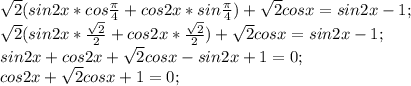 \sqrt{2} ( sin2x*cos\frac{\pi }{4} +cos2x*sin\frac{\pi }{4} ) +\sqrt{2} cosx=sin2x-1;\\\sqrt{2}(sin2x* \frac{\sqrt{2} }{2} +cos2x*\frac{\sqrt{2} }{2}) +\sqrt{2} cosx=sin2x-1;\\ sin2x+cos2x +\sqrt{2} cosx-sin2x+1=0;\\cos2x+\sqrt{2} cosx+1=0;\\