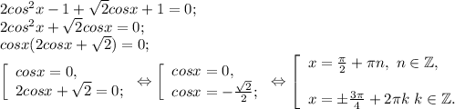 2cos^{2} x-1+\sqrt{2}cosx+1=0;\\ 2cos^{2} x+\sqrt{2} cosx=0;\\cosx( 2cosx+\sqrt{2} )=0;\\\left [\begin{array}{lcl} {{cosx=0,} \\ {2cosx+\sqrt{2} =0;}} \end{array} \right.\Leftrightarrow\left [ \begin{array}{lcl} {{cosx=0,} \\ {cosx=-\frac{\sqrt{2} }{2} };} \end{array} \right.\Leftrightarrow \left [ \begin{array}{lcl} {{x=\frac{\pi }{2}+\pi n, ~n\in\mathbb {Z},} \\\\ {x=\pm\frac{3\pi }{4}+2\pi k~k\in\mathbb {Z}. }} \end{array} \right.