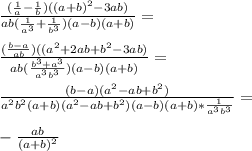 \frac{( \frac{1}{a}- \frac{1}{b} )((a+b)^2-3ab) }{ab( \frac{1}{a^3} + \frac{1}{b^3})(a-b)(a+b) } = \\ \\ \frac{( \frac{b-a}{ab} )((a^2+2ab+b^2-3ab) }{ab( \frac{b^3+a^3}{a^3b^3} )(a-b)(a+b) } = \\ \\ \frac{(b-a)(a^2-ab+b^2)}{a^2b^2(a+b)(a^2-ab+b^2)(a-b)(a+b)* \frac{1}{a^3b^3} } = \\ \\ - \frac{ab}{(a+b)^2} \\ \\