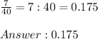 \frac{7}{40}=7:40 = 0.175 \\ \\ Answer :0.175