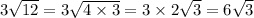 3 \sqrt{12} = 3 \sqrt{4 \times 3} = 3 \times 2 \sqrt{3} = 6 \sqrt{3}