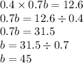 0.4 \times 0.7b = 12.6 \\ 0.7b = 12.6 \div 0.4 \\ 0.7b = 31.5 \\ b = 31.5 \div 0.7 \\ b = 45