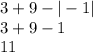 3 + 9 - | - 1| \\ 3 + 9 - 1 \\ 11