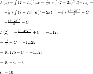 F(x)= \int\limits {(7-2x)^3} \, dx =\frac{1}{-2}*\int\limits {(7-2x)^3} \, d(-2x) =\\\\&#10;=-\frac{1}{2}*\int\limits {(7-2x)^3} \, d(7-2x) =-\frac{1}{2}*\frac{(7-2x)^4}{4}}+C=\\\\&#10;=-\frac{(7-2x)^4}{8}}+C\\\\&#10;F(2)=-\frac{(7-2*2)^4}{8}}+C=-1.125\\\\&#10;-\frac{3^4}{8}+C=-1.125\\\\&#10;-10.125+C=-1.125\\\\&#10;-10+C=0\\\\&#10;C=10