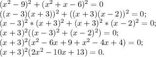 (x^{2} -9)^{2} +(x^{2} +x-6)^{2} =0\\((x-3)(x+3))^{2} +((x+3)(x-2) )^{2} =0;\\(x-3)^{2} *(x+3)^{2} +(x+3)^{2}* (x-2)^{2} =0;\\(x+3)^{2} ( (x-3)^{2} +(x-2)^{2} )=0;\\(x+3)^{2} ( x^{2} -6x+9+x^{2} -4x+4)=0;\\(x+3)^{2} ( 2x^{2} -10x+13)=0.