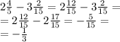 2 \frac{4}{5} - 3 \frac{2}{15} = 2 \frac{12}{15 } - 3 \frac{2}{15} = \\ = 2 \frac{12}{15} - 2 \frac{17}{15} = - \frac{5}{15} = \\ = - \frac{1}{3}