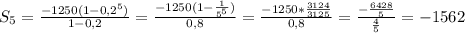 S_5=\frac{-1250(1-0,2^5)}{1-0,2}= \frac{-1250(1- \frac{1}{5^5} )}{0,8} = \frac{-1250* \frac{3124}{3125} }{0,8} = \frac{- \frac{6428}{5} }{ \frac{4}{5} } =-1562