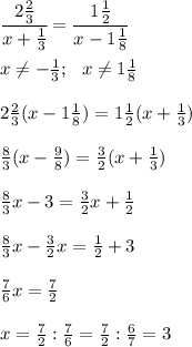 \cfrac{2 \frac{2}{3} }{x+ \frac{1}{3} } = \cfrac{1 \frac{1}{2} }{x- 1\frac{1}{8} } \\ \\ x \neq - \frac{1}{3}; \ \ x \neq 1 \frac{1}{8} \\\\ 2 \frac{2}{3}(x-1 \frac{1}{8} )=1 \frac{1}{2} (x+ \frac{1}{3} ) \\ \\ \frac{8}{3}(x- \frac{9}{8} )= \frac{3}{2} (x+ \frac{1}{3} ) \\ \\ \frac{8}{3}x- 3= \frac{3}{2} x+ \frac{1}{2} \\\\\frac{8}{3}x-\frac{3}{2} x= \frac{1}{2}+3 \\ \\ \frac{7}{6}x= \frac{7}{2} \\ \\ x= \frac{7}{2}: \frac{7}{6}= \frac{7}{2}: \frac{6}{7}=3