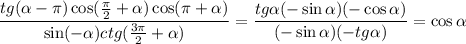 \displaystyle \frac{tg( \alpha - \pi )\cos( \frac{ \pi }{2}+\alpha)\cos( \pi +\alpha) }{\sin(-\alpha)ctg( \frac{3 \pi }{2}+\alpha) } = \frac{tg\alpha(-\sin\alpha)(-\cos\alpha)}{(-\sin \alpha)(-tg\alpha)} =\cos\alpha