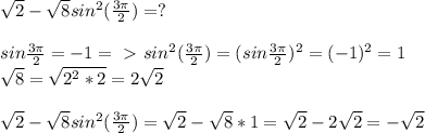 \sqrt{2}- \sqrt{8}sin^2 (\frac{3 \pi }{2})=?\\\\sin \frac{3 \pi }{2}=-1=\ \textgreater \ sin^2( \frac{3 \pi }{2})=(sin \frac{3 \pi }{2})^2= (-1)^2=1\\ \sqrt{8}= \sqrt{2^2*2}=2 \sqrt{2}\\\\ \sqrt{2}- \sqrt{8}sin^2 (\frac{3 \pi }{2})=\sqrt{2}- \sqrt{8}*1= \sqrt{2}-2 \sqrt{2} =- \sqrt{2}