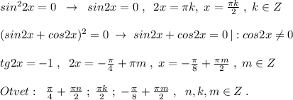 sin^22x=0\; \; \to \; \; sin2x=0\; ,\; \; 2x=\pi k,\; x=\frac{\pi k}{2}\; ,\; k\in Z\\\\(sin2x+cos2x)^2=0\; \to \; sin2x+cos2x=0\, |:cos2x\ne 0\\\\tg2x=-1\; ,\; \; 2x=-\frac{\pi}{4}+\pi m\; ,\; x=-\frac{\pi}{8}+\frac{\pi m}{2}\; ,\; m\in Z\\\\Otvet:\; \; \frac{\pi }{4}+\frac{\pi n}{2}\; ;\; \frac{\pi k}{2}\; ;\; -\frac{\pi }{8}+\frac{\pi m}{2}\; ,\; \; n,k,m\in Z\; .