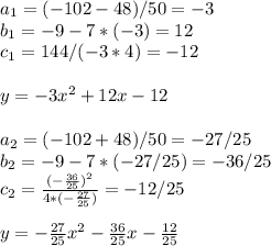 a_{1} =(-102-48)/50=-3 \\ b_{1} =-9-7*(-3)=12 \\ c_{1} =144/(-3*4)=-12 \\ \\ y=-3x^2+12x-12 \\ \\ a_{2} =(-102+48)/50=-27/25 \\ b_{2} =-9-7*(-27/25)=-36/25 \\ c_{2} = \frac{(- \frac{36}{25})^2 }{4*(- \frac{27}{25}) } =-12/25 \\ \\ y=- \frac{27}{25} x^2- \frac{36}{25} x- \frac{12}{25} \\ \\