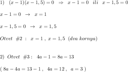 1)\; \; \; (x-1)(x-1,5)=0\; \; \Rightarrow \; \; x-1=0\; \; \; ili\; \; \; x-1,5=0\\\\x-1=0\; \; \to \; \; x=1\\\\x-1,5=0\; \; \to \; \; x=1,5\\\\Otvet\; \; \#2\; :\; \; x=1\; ,\; x=1,5\; \; (dva\; kornya)\\\\\\2)\; \; Otvet\; \; \#3:\; \; 4a-1=8a-13\\\\(\; 8a-4a=13-1\; ,\; \; 4a=12\; ,\; \; a=3\; )