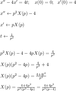x''-4x'=4t; \ \ \ x(0)=0; \ \ x'(0)=4 \\ \\ x''\leftarrow p^2X(p)-4 \\ \\ x' \leftarrow pX(p) \\ \\ t \leftarrow \frac{1}{p^2} \\ \\ \\ p^2X(p)-4-4pX(p)= \frac{4}{p^2} \\ \\ X(p)(p^2-4p)=\frac{4}{p^2}+4 \\ \\ X(p)(p^2-4p)=\frac{4+4t^2}{p^2} \\ \\ X(p)=\frac{4+4p^2}{p^2(p^2-4p)} =\frac{4+4p^2}{p^3(p-4)}