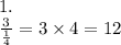 1. \\ \frac{3}{ \frac{1}{4} } = 3 \times 4 = 12 \\