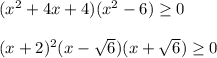 ( x^{2} +4x+4)( x^{2} -6) \geq 0\\\\(x+2) ^{2} (x- \sqrt{6} )(x+ \sqrt{6}) \geq 0